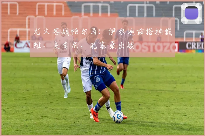 尤文客战帕尔马：伊尔迪兹搭档戴维，麦肯尼、孔塞桑出战