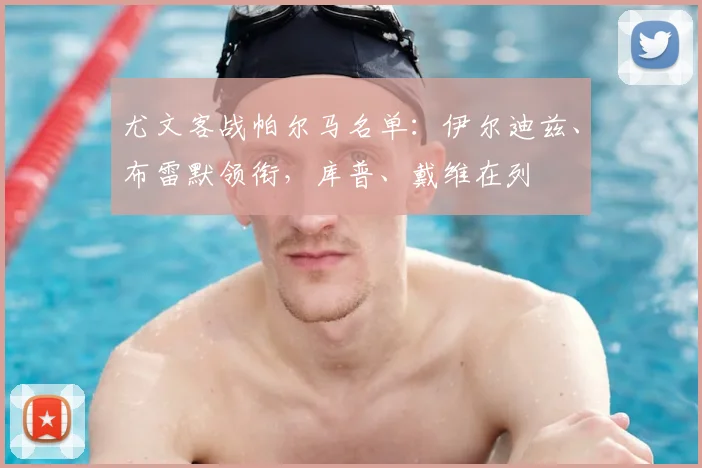 尤文客战帕尔马名单：伊尔迪兹、布雷默领衔，库普、戴维在列