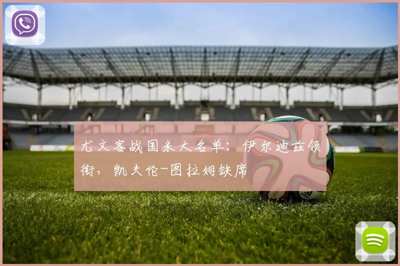 尤文客战国米大名单：伊尔迪兹领衔，凯夫伦-图拉姆缺席