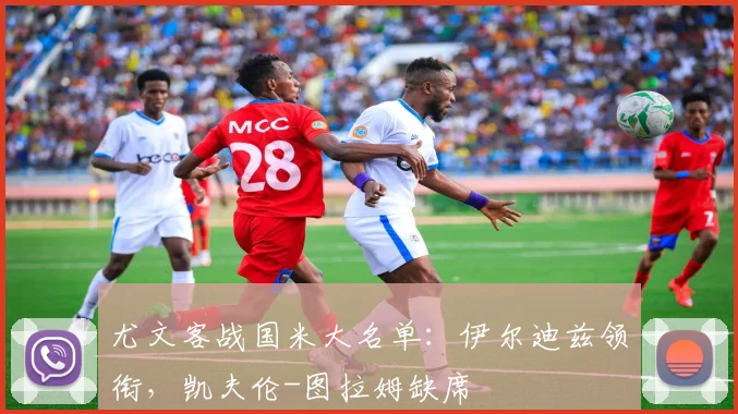 尤文客战国米大名单：伊尔迪兹领衔，凯夫伦-图拉姆缺席